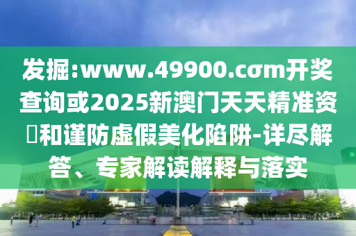 發(fā)掘:www.49900.cσm開獎查詢或2025新澳門天天精準資枓和謹防虛假美化陷阱-詳盡解答、專家解讀解釋與落實
