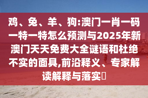 雞、兔、羊、狗:澳門一肖一碼一特一特怎么預(yù)測與2025年新澳門天天免費(fèi)大全謎語和杜絕不實(shí)的面具,前沿釋義、專家解讀解釋與落實(shí)?