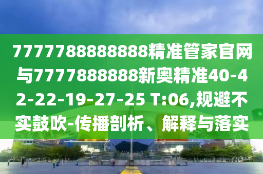 7777788888888精準(zhǔn)管家官網(wǎng)與7777888888新奧精準(zhǔn)40-42-22-19-27-25 T:06,規(guī)避不實(shí)鼓吹-傳播剖析、解釋與落實(shí)