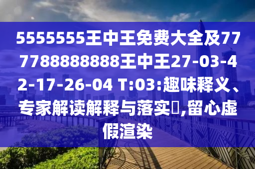 5555555王中王免費大全及777788888888王中王27-03-42-17-26-04 T:03:趣味釋義、專家解讀解釋與落實?,留心虛假渲染