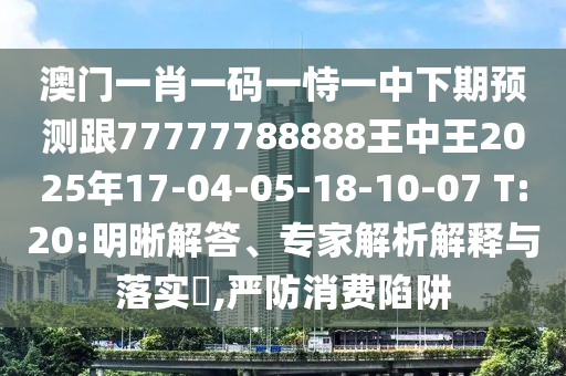 澳門一肖一碼一恃一中下期預(yù)測跟77777788888王中王2025年17-04-05-18-10-07 T:20:明晰解答、專家解析解釋與落實?,嚴(yán)防消費(fèi)陷阱