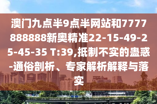 澳門九點半9點半網(wǎng)站和7777888888新奧精準(zhǔn)22-15-49-25-45-35 T:39,抵制不實的蠱惑-通俗剖析、專家解析解釋與落實