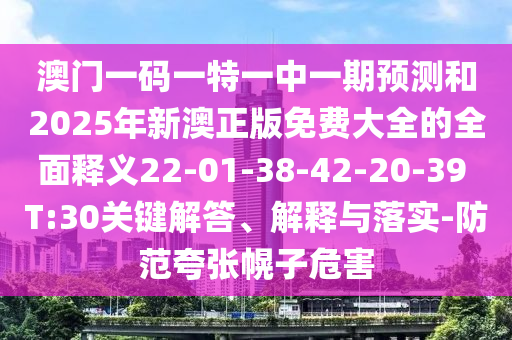 澳門一碼一特一中一期預(yù)測(cè)和2025年新澳正版免費(fèi)大全的全面釋義22-01-38-42-20-39 T:30關(guān)鍵解答、解釋與落實(shí)-防范夸張幌子危害