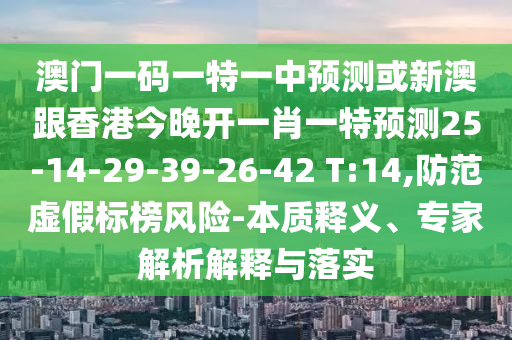 澳門(mén)一碼一特一中預(yù)測(cè)或新澳跟香港今晚開(kāi)一肖一特預(yù)測(cè)25-14-29-39-26-42 T:14,防范虛假標(biāo)榜風(fēng)險(xiǎn)-本質(zhì)釋義、專家解析解釋與落實(shí)