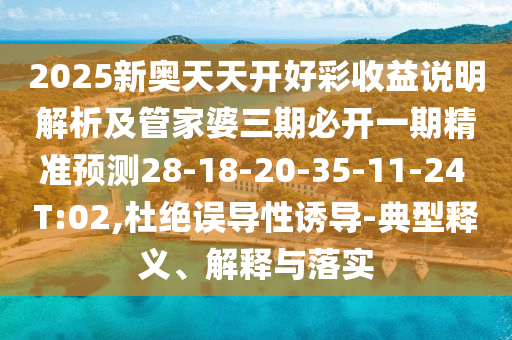 2025新奧天天開好彩收益說明解析及管家婆三期必開一期精準(zhǔn)預(yù)測(cè)28-18-20-35-11-24 T:02,杜絕誤導(dǎo)性誘導(dǎo)-典型釋義、解釋與落實(shí)