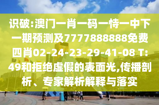 識破:澳門一肖一碼一恃一中下一期預測及7777888888免費四肖02-24-23-29-41-08 T:49和拒絕虛假的表面光,傳播剖析、專家解析解釋與落實