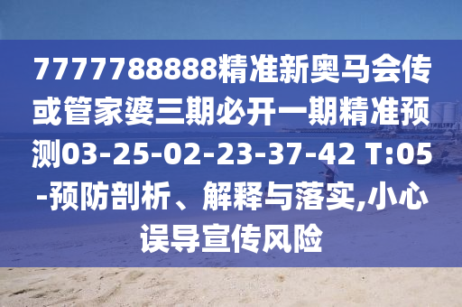 7777788888精準新奧馬會傳或管家婆三期必開一期精準預(yù)測03-25-02-23-37-42 T:05-預(yù)防剖析、解釋與落實,小心誤導(dǎo)宣傳風(fēng)險