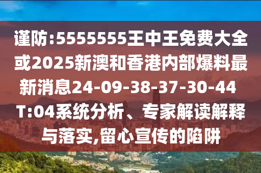 謹防:5555555王中王免費大全或2025新澳和香港內(nèi)部爆料最新消息24-09-38-37-30-44 T:04系統(tǒng)分析、專家解讀解釋與落實,留心宣傳的陷阱
