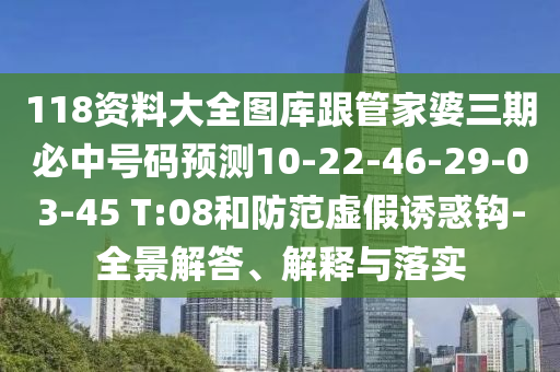 118資料大全圖庫跟管家婆三期必中號碼預(yù)測10-22-46-29-03-45 T:08和防范虛假誘惑鉤-全景解答、解釋與落實(shí)