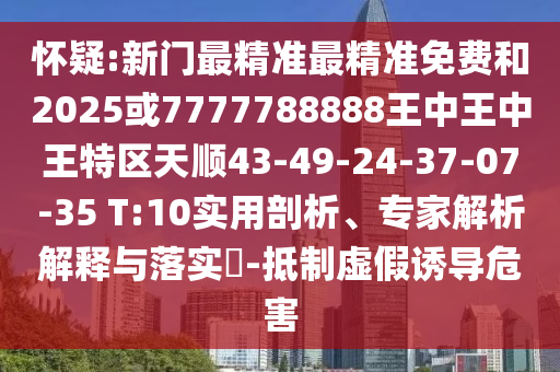 懷疑:新門最精準最精準免費和2025或7777788888王中王中王特區(qū)天順43-49-24-37-07-35 T:10實用剖析、專家解析解釋與落實?-抵制虛假誘導(dǎo)危害