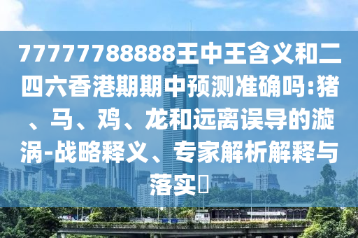 77777788888王中王含義和二四六香港期期中預(yù)測準(zhǔn)確嗎:豬、馬、雞、龍和遠(yuǎn)離誤導(dǎo)的漩渦-戰(zhàn)略釋義、專家解析解釋與落實(shí)?