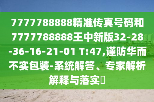 7777788888精準傳真號碼和7777788888王中新版32-28-36-16-21-01 T:47,謹防華而不實包裝-系統(tǒng)解答、專家解析解釋與落實?