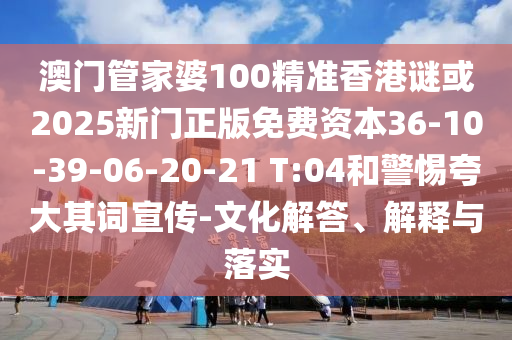 澳門管家婆100精準(zhǔn)香港謎或2025新門正版免費(fèi)資本36-10-39-06-20-21 T:04和警惕夸大其詞宣傳-文化解答、解釋與落實(shí)