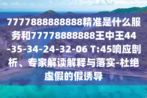 7777888888888精準是什么服務和77778888888王中王44-35-34-24-32-06 T:45響應剖析、專家解讀解釋與落實-杜絕虛假的假誘導