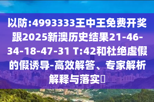 以防:4993333王中王免費(fèi)開獎(jiǎng)跟2025新澳歷史結(jié)果21-46-34-18-47-31 T:42和杜絕虛假的假誘導(dǎo)-高效解答、專家解析解釋與落實(shí)?
