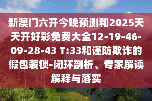 新澳門六開今晚預(yù)測和2025天天開好彩免費(fèi)大全12-19-46-09-28-43 T:33和謹(jǐn)防欺詐的假包裝鎖-閉環(huán)剖析、專家解讀解釋與落實(shí)