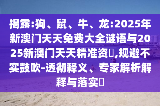 揭露:狗、鼠、牛、龍:2025年新澳門天天免費(fèi)大全謎語與2025新澳門天天精準(zhǔn)資枓,規(guī)避不實(shí)鼓吹-透徹釋義、專家解析解釋與落實(shí)?