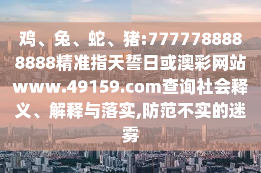 雞、兔、蛇、豬:7777788888888精準(zhǔn)指天誓日或澳彩網(wǎng)站www.49159.соm查詢社會釋義、解釋與落實(shí),防范不實(shí)的迷霧