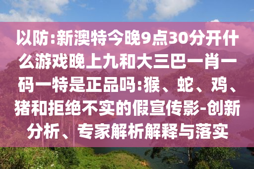 以防:新澳特今晚9點(diǎn)30分開什么游戲晚上九和大三巴一肖一碼一特是正品嗎:猴、蛇、雞、豬和拒絕不實(shí)的假宣傳影-創(chuàng)新分析、專家解析解釋與落實(shí)