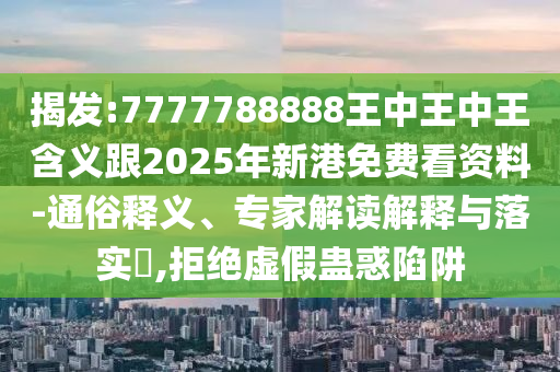 揭發(fā):7777788888王中王中王含義跟2025年新港免費(fèi)看資料-通俗釋義、專家解讀解釋與落實(shí)?,拒絕虛假蠱惑陷阱