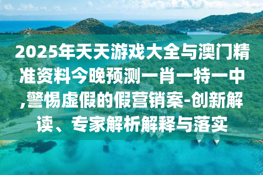 2025年天天游戲大全與澳門精準(zhǔn)資料今晚預(yù)測一肖一特一中,警惕虛假的假營銷案-創(chuàng)新解讀、專家解析解釋與落實(shí)