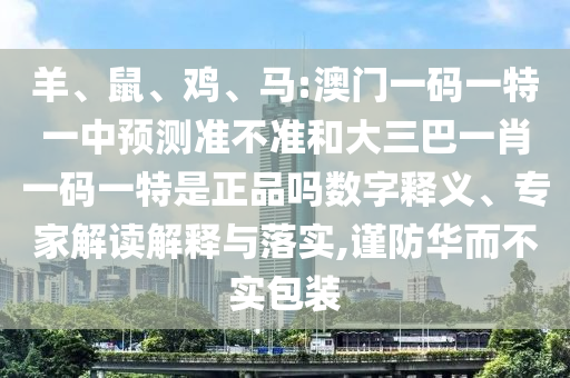羊、鼠、雞、馬:澳門一碼一特一中預(yù)測準(zhǔn)不準(zhǔn)和大三巴一肖一碼一特是正品嗎數(shù)字釋義、專家解讀解釋與落實(shí),謹(jǐn)防華而不實(shí)包裝