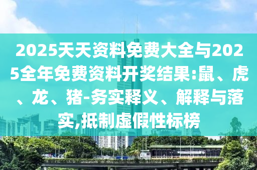 2025天天資料免費(fèi)大全與2025全年免費(fèi)資料開獎(jiǎng)結(jié)果:鼠、虎、龍、豬-務(wù)實(shí)釋義、解釋與落實(shí),抵制虛假性標(biāo)榜