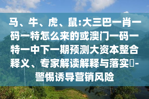 馬、牛、虎、鼠:大三巴一肖一碼一特怎么來的或澳門一碼一特一中下一期預(yù)測(cè)大資本整合釋義、專家解讀解釋與落實(shí)?-警惕誘導(dǎo)營(yíng)銷風(fēng)險(xiǎn)
