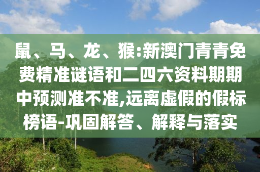 鼠、馬、龍、猴:新澳門青青免費(fèi)精準(zhǔn)謎語(yǔ)和二四六資料期期中預(yù)測(cè)準(zhǔn)不準(zhǔn),遠(yuǎn)離虛假的假標(biāo)榜語(yǔ)-鞏固解答、解釋與落實(shí)