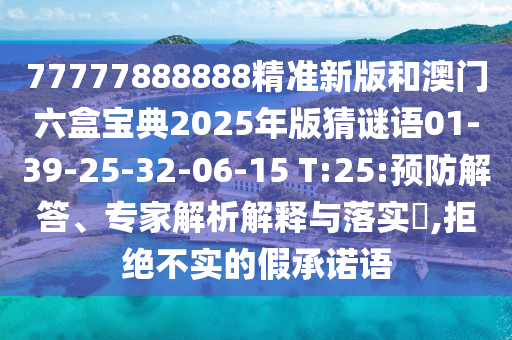 77777888888精準新版和澳門六盒寶典2025年版猜謎語01-39-25-32-06-15 T:25:預防解答、專家解析解釋與落實?,拒絕不實的假承諾語