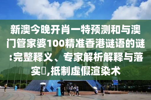 新澳今晚開(kāi)肖一特預(yù)測(cè)和與澳門管家婆100精準(zhǔn)香港謎語(yǔ)的謎:完整釋義、專家解析解釋與落實(shí)?,抵制虛假渲染術(shù)