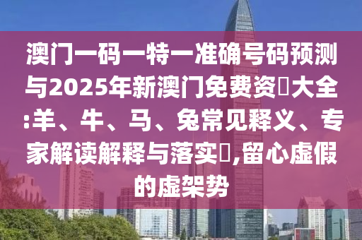 澳門一碼一特一準(zhǔn)確號(hào)碼預(yù)測(cè)與2025年新澳門免費(fèi)資枓大全:羊、牛、馬、兔常見(jiàn)釋義、專家解讀解釋與落實(shí)?,留心虛假的虛架勢(shì)