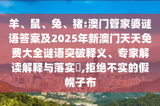 羊、鼠、兔、豬:澳門管家婆謎語答案及2025年新澳門天天免費(fèi)大全謎語突破釋義、專家解讀解釋與落實(shí)?,拒絕不實(shí)的假幌子布
