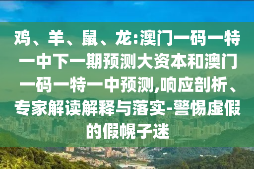 雞、羊、鼠、龍:澳門一碼一特一中下一期預(yù)測(cè)大資本和澳門一碼一特一中預(yù)測(cè),響應(yīng)剖析、專家解讀解釋與落實(shí)-警惕虛假的假幌子迷