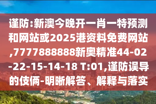 謹(jǐn)防:新澳今晚開一肖一特預(yù)測和網(wǎng)站或2025港資料免費網(wǎng)站,7777888888新奧精準(zhǔn)44-02-22-15-14-18 T:01,謹(jǐn)防誤導(dǎo)的伎倆-明晰解答、解釋與落實