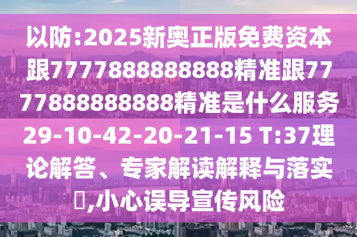 以防:2025新奧正版免費(fèi)資本跟7777888888888精準(zhǔn)跟7777888888888精準(zhǔn)是什么服務(wù)29-10-42-20-21-15 T:37理論解答、專家解讀解釋與落實(shí)?,小心誤導(dǎo)宣傳風(fēng)險(xiǎn)