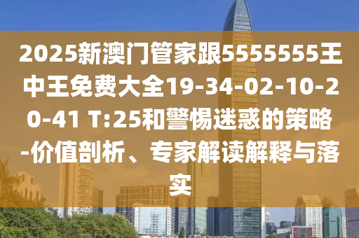 2025新澳門管家跟5555555王中王免費大全19-34-02-10-20-41 T:25和警惕迷惑的策略-價值剖析、專家解讀解釋與落實