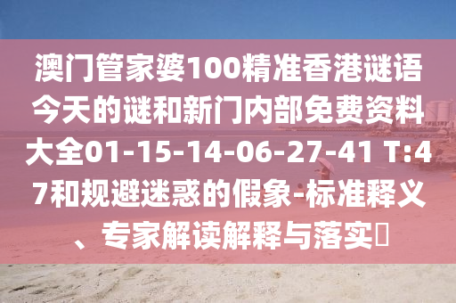 澳門管家婆100精準(zhǔn)香港謎語今天的謎和新門內(nèi)部免費資料大全01-15-14-06-27-41 T:47和規(guī)避迷惑的假象-標(biāo)準(zhǔn)釋義、專家解讀解釋與落實?