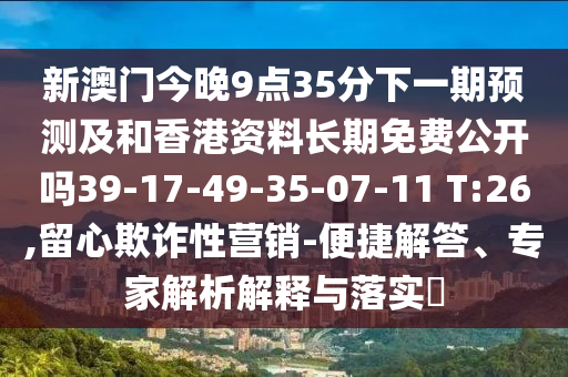 新澳門今晚9點(diǎn)35分下一期預(yù)測(cè)及和香港資料長(zhǎng)期免費(fèi)公開嗎39-17-49-35-07-11 T:26,留心欺詐性營(yíng)銷-便捷解答、專家解析解釋與落實(shí)?