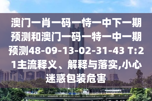 澳門一肖一碼一恃一中下一期預(yù)測和澳門一碼一特一中一期預(yù)測48-09-13-02-31-43 T:21主流釋義、解釋與落實(shí),小心迷惑包裝危害