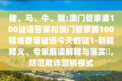 豬、馬、牛、猴:澳門管家婆100謎語答案和澳門管家婆100精準(zhǔn)香港謎語今天的謎1-新穎釋義、專家解讀解釋與落實(shí)?,防范欺詐營銷模式