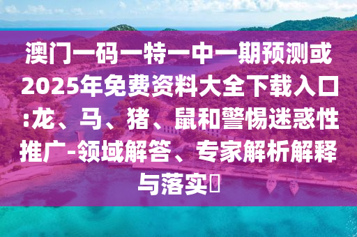 澳門一碼一特一中一期預(yù)測(cè)或2025年免費(fèi)資料大全下載入口:龍、馬、豬、鼠和警惕迷惑性推廣-領(lǐng)域解答、專家解析解釋與落實(shí)?