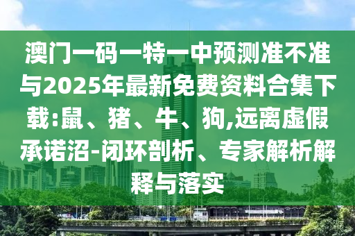 澳門一碼一特一中預(yù)測(cè)準(zhǔn)不準(zhǔn)與2025年最新免費(fèi)資料合集下載:鼠、豬、牛、狗,遠(yuǎn)離虛假承諾沼-閉環(huán)剖析、專家解析解釋與落實(shí)