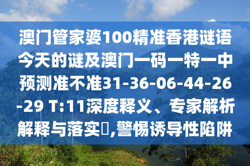 澳門(mén)管家婆100精準(zhǔn)香港謎語(yǔ)今天的謎及澳門(mén)一碼一特一中預(yù)測(cè)準(zhǔn)不準(zhǔn)31-36-06-44-26-29 T:11深度釋義、專(zhuān)家解析解釋與落實(shí)?,警惕誘導(dǎo)性陷阱