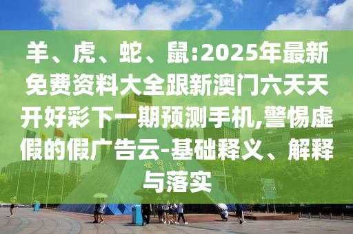 羊、虎、蛇、鼠:2025年最新免費資料大全跟新澳門六天天開好彩下一期預(yù)測手機,警惕虛假的假廣告云-基礎(chǔ)釋義、解釋與落實