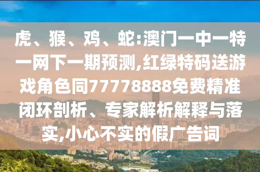 虎、猴、雞、蛇:澳門一中一特一網(wǎng)下一期預(yù)測,紅綠特碼送游戲角色同77778888免費精準(zhǔn)閉環(huán)剖析、專家解析解釋與落實,小心不實的假廣告詞