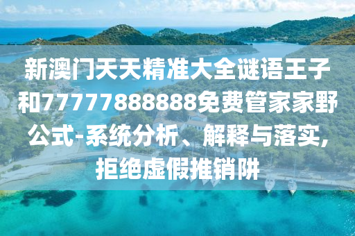 新澳門天天精準(zhǔn)大全謎語王子和77777888888免費管家家野公式-系統(tǒng)分析、解釋與落實,拒絕虛假推銷阱