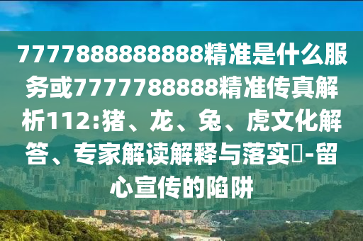 7777888888888精準(zhǔn)是什么服務(wù)或7777788888精準(zhǔn)傳真解析112:豬、龍、兔、虎文化解答、專家解讀解釋與落實?-留心宣傳的陷阱