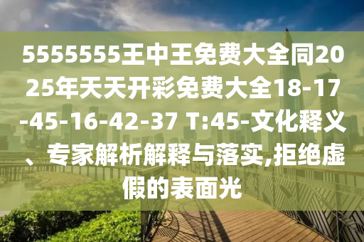 5555555王中王免費大全同2025年天天開彩免費大全18-17-45-16-42-37 T:45-文化釋義、專家解析解釋與落實,拒絕虛假的表面光