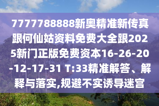 7777788888新奧精準(zhǔn)新傳真跟何仙姑資料免費(fèi)大全跟2025新門(mén)正版免費(fèi)資本16-26-20-12-17-31 T:33精準(zhǔn)解答、解釋與落實(shí),規(guī)避不實(shí)誘導(dǎo)迷宮